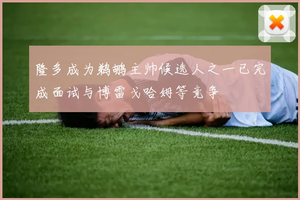 隆多成为鹈鹕主帅候选人之一已完成面试与博雷戈哈姆等竞争