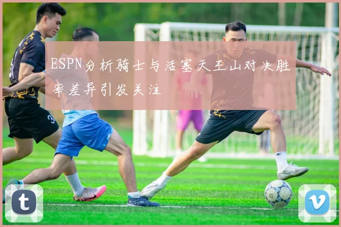 ESPN分析骑士与活塞天王山对决胜率差异引发关注