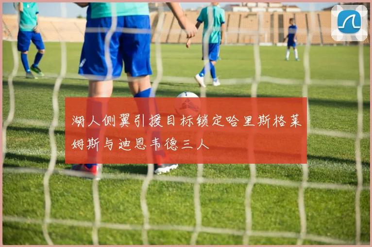 湖人侧翼引援目标锁定哈里斯格莱姆斯与迪恩韦德三人
