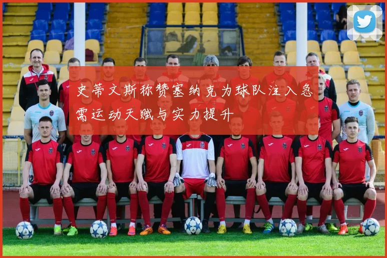 史蒂文斯称赞塞纳克为球队注入急需运动天赋与实力提升