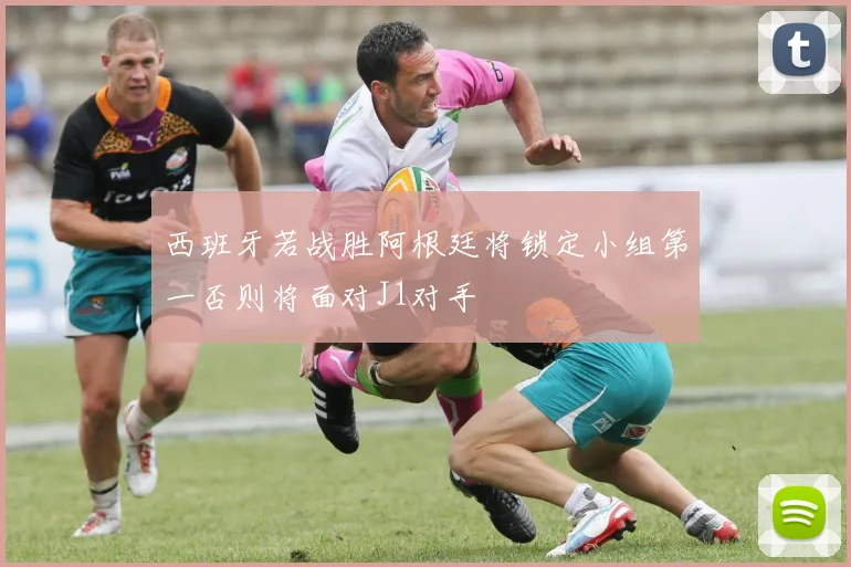 西班牙若战胜阿根廷将锁定小组第一否则将面对J1对手