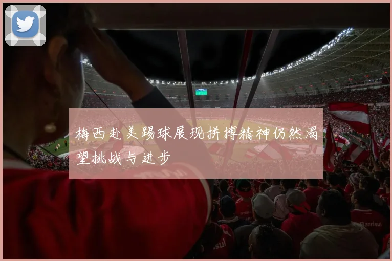 梅西赴美踢球展现拼搏精神仍然渴望挑战与进步