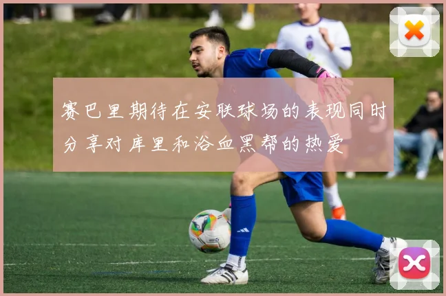 赛巴里期待在安联球场的表现同时分享对库里和浴血黑帮的热爱