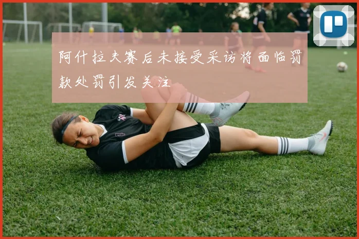 阿什拉夫赛后未接受采访将面临罚款处罚引发关注