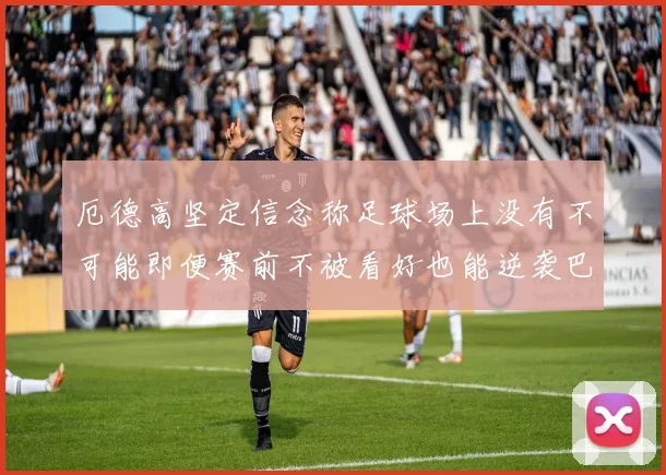 厄德高坚定信念称足球场上没有不可能即便赛前不被看好也能逆袭巴西