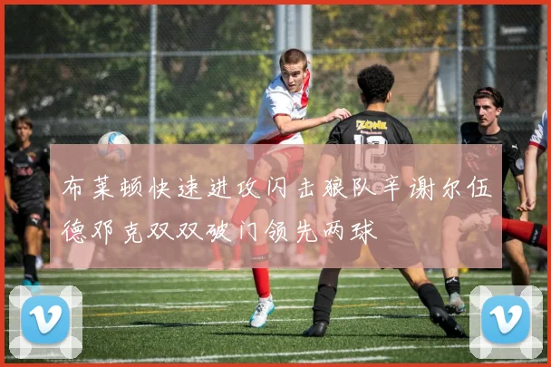 布莱顿快速进攻闪击狼队辛谢尔伍德邓克双双破门领先两球