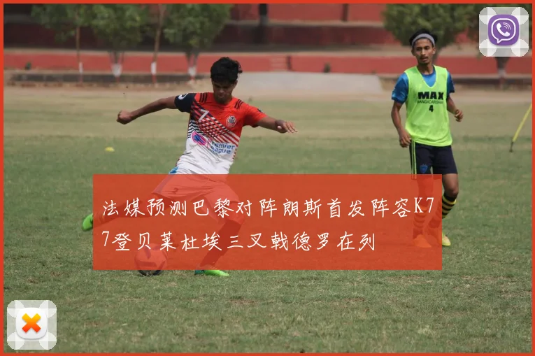 法媒预测巴黎对阵朗斯首发阵容K77登贝莱杜埃三叉戟德罗在列