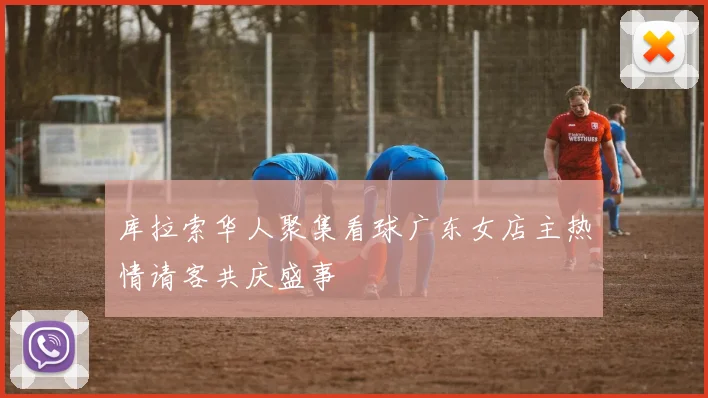 库拉索华人聚集看球广东女店主热情请客共庆盛事