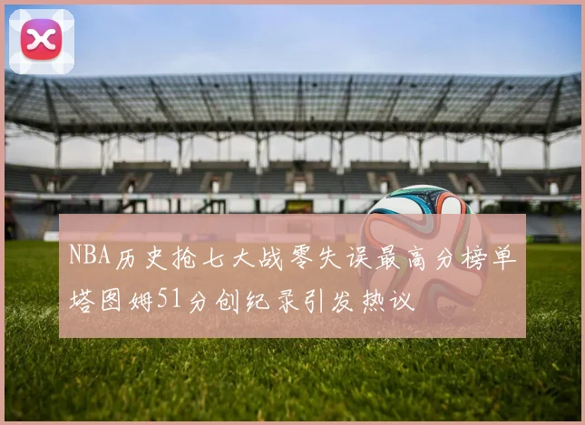 NBA历史抢七大战零失误最高分榜单塔图姆51分创纪录引发热议