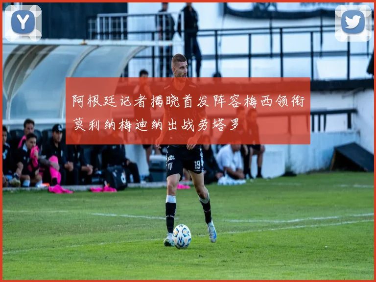 阿根廷记者揭晓首发阵容梅西领衔莫利纳梅迪纳出战劳塔罗