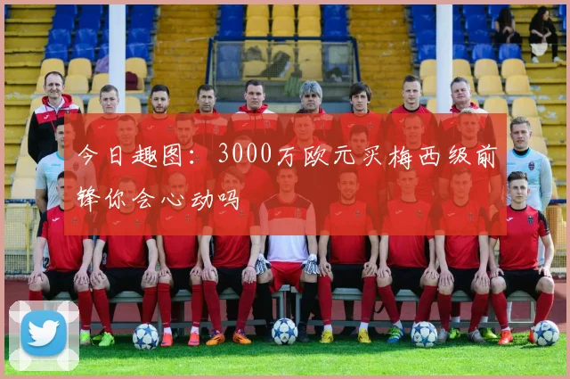 今日趣图：3000万欧元买梅西级前锋你会心动吗