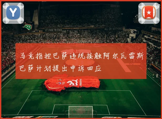 马竞指控巴萨违规接触阿尔瓦雷斯巴萨计划提出申诉回应