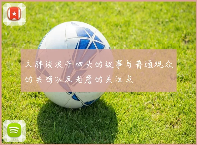 文胖谈浪子回头的故事与普通观众的共鸣以及老詹的关注点