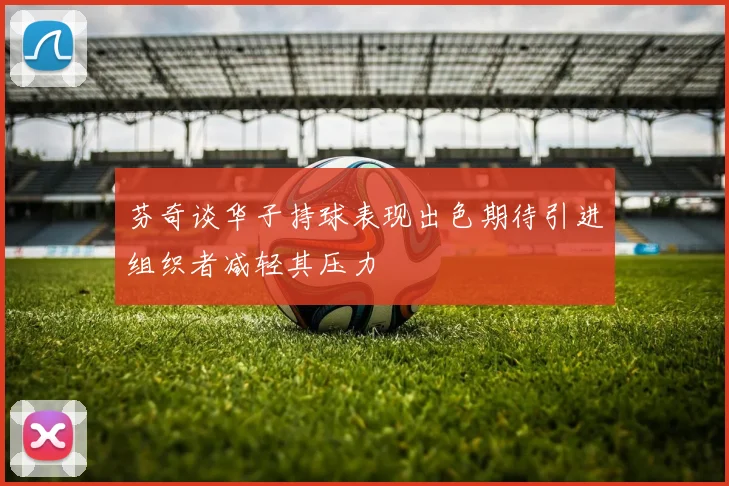 芬奇谈华子持球表现出色期待引进组织者减轻其压力