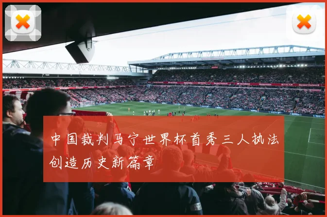 中国裁判马宁世界杯首秀三人执法创造历史新篇章