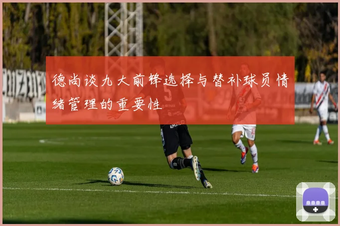 德尚谈九大前锋选择与替补球员情绪管理的重要性