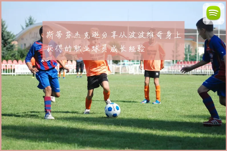 斯蒂芬杰克逊分享从波波维奇身上获得的职业球员成长经验